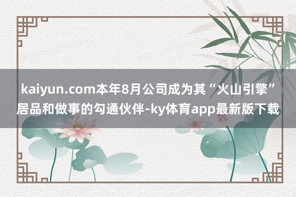 kaiyun.com本年8月公司成为其“火山引擎”居品和做事的勾通伙伴-ky体育app最新版下载