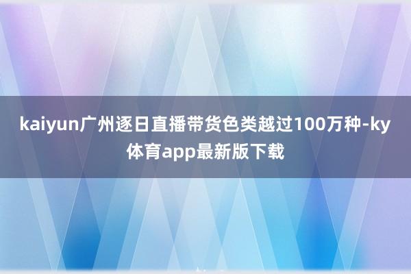 kaiyun广州逐日直播带货色类越过100万种-ky体育app最新版下载