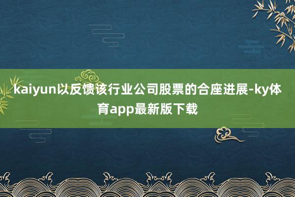 kaiyun以反馈该行业公司股票的合座进展-ky体育app最新版下载