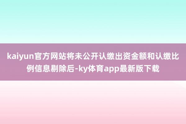 kaiyun官方网站将未公开认缴出资金额和认缴比例信息剔除后-ky体育app最新版下载