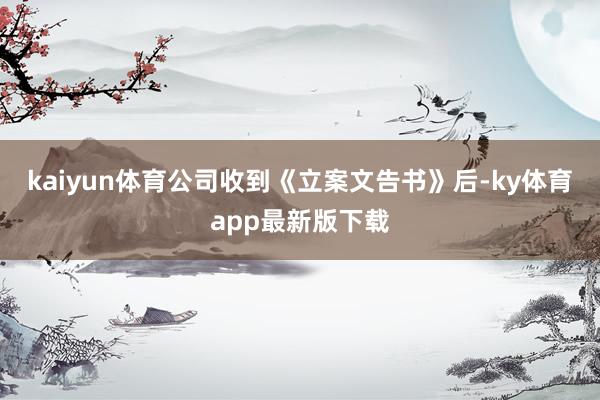 kaiyun体育公司收到《立案文告书》后-ky体育app最新版下载