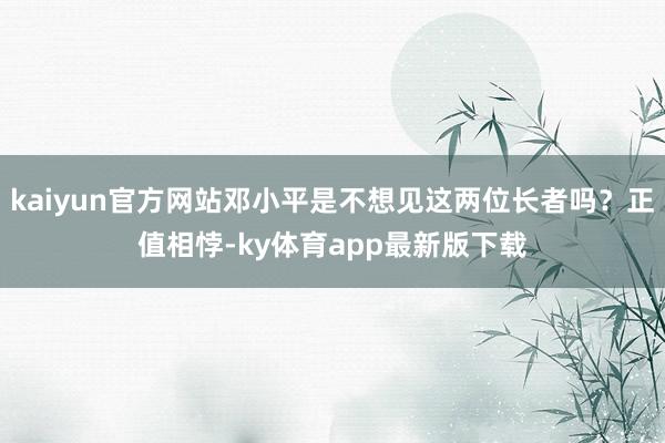 kaiyun官方网站邓小平是不想见这两位长者吗？正值相悖-ky体育app最新版下载