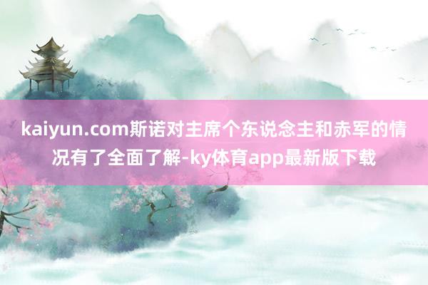 kaiyun.com斯诺对主席个东说念主和赤军的情况有了全面了解-ky体育app最新版下载