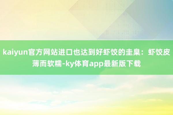 kaiyun官方网站进口也达到好虾饺的圭臬：虾饺皮薄而软糯-ky体育app最新版下载