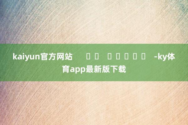 kaiyun官方网站      		  					  -ky体育app最新版下载