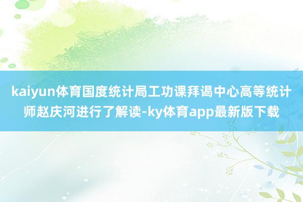 kaiyun体育国度统计局工功课拜谒中心高等统计师赵庆河进行了解读-ky体育app最新版下载