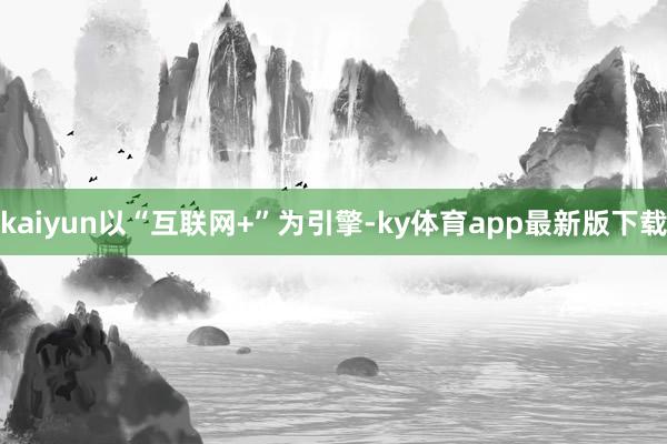 kaiyun以“互联网+”为引擎-ky体育app最新版下载