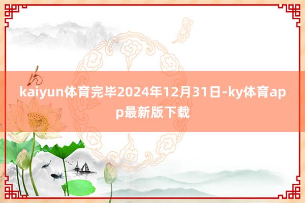 kaiyun体育完毕2024年12月31日-ky体育app最新版下载