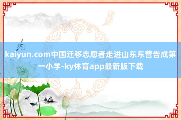 kaiyun.com中国迁移志愿者走进山东东营告成第一小学-ky体育app最新版下载