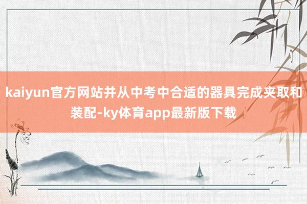 kaiyun官方网站并从中考中合适的器具完成夹取和装配-ky体育app最新版下载