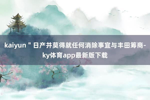 kaiyun＂日产并莫得就任何消除事宜与丰田筹商-ky体育app最新版下载