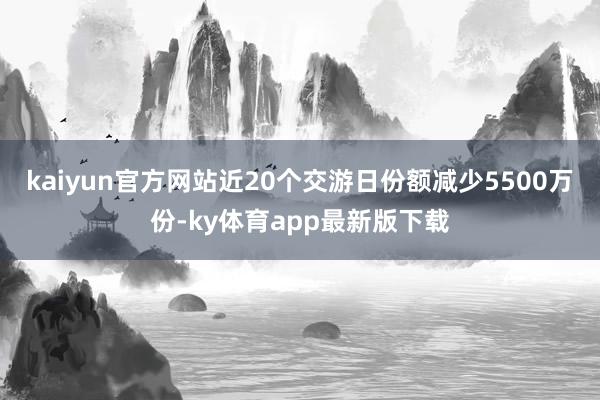 kaiyun官方网站近20个交游日份额减少5500万份-ky体育app最新版下载