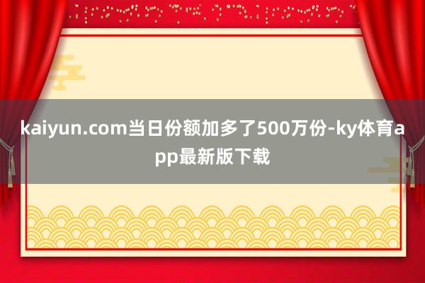 kaiyun.com当日份额加多了500万份-ky体育app最新版下载