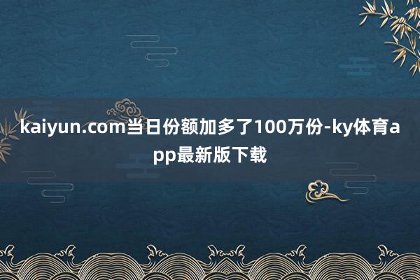 kaiyun.com当日份额加多了100万份-ky体育app最新版下载