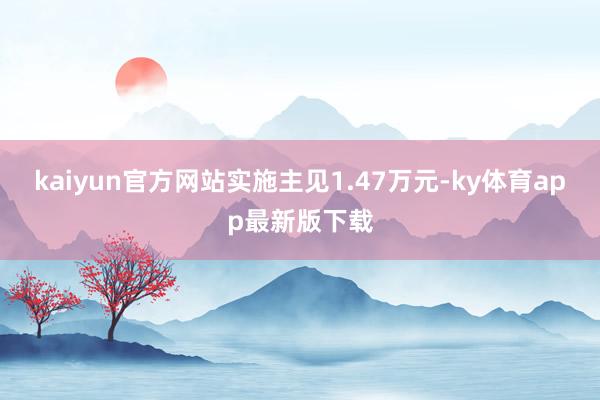 kaiyun官方网站实施主见1.47万元-ky体育app最新版下载