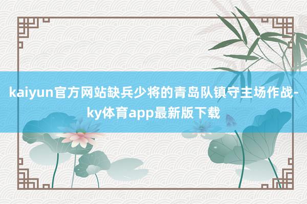 kaiyun官方网站缺兵少将的青岛队镇守主场作战-ky体育app最新版下载