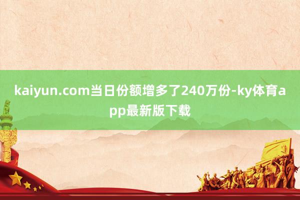 kaiyun.com当日份额增多了240万份-ky体育app最新版下载