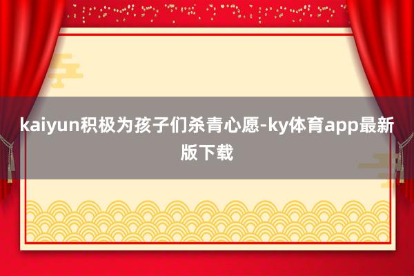 kaiyun积极为孩子们杀青心愿-ky体育app最新版下载