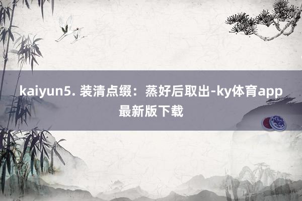 kaiyun5. 装清点缀：蒸好后取出-ky体育app最新版下载