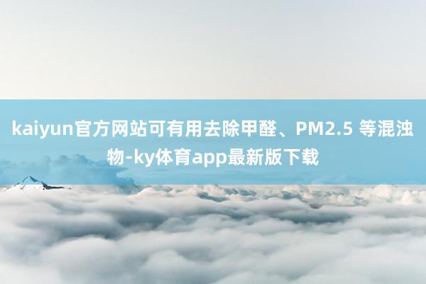 kaiyun官方网站可有用去除甲醛、PM2.5 等混浊物-ky体育app最新版下载